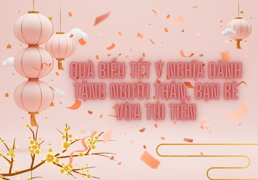 20 Quà biếu Tết ý nghĩa dành tặng người thân, bạn bè vừa túi tiền